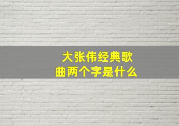 大张伟经典歌曲两个字是什么