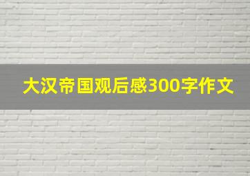 大汉帝国观后感300字作文