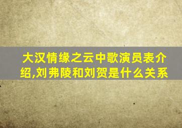 大汉情缘之云中歌演员表介绍,刘弗陵和刘贺是什么关系