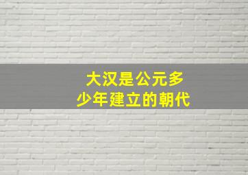 大汉是公元多少年建立的朝代