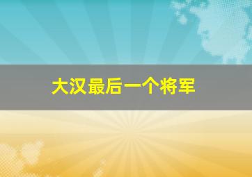 大汉最后一个将军