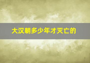 大汉朝多少年才灭亡的