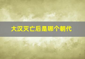 大汉灭亡后是哪个朝代