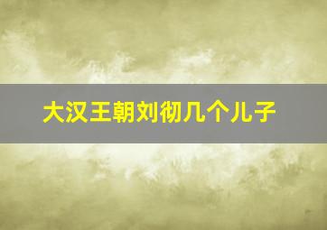 大汉王朝刘彻几个儿子