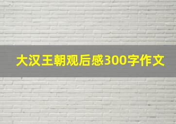 大汉王朝观后感300字作文