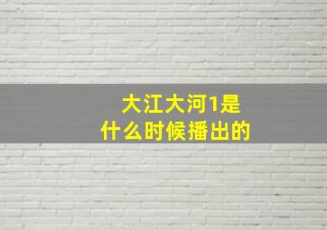 大江大河1是什么时候播出的