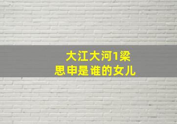 大江大河1梁思申是谁的女儿