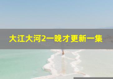 大江大河2一晚才更新一集