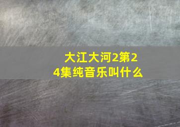 大江大河2第24集纯音乐叫什么