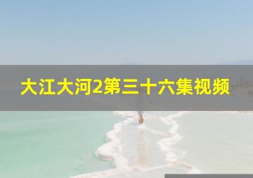 大江大河2第三十六集视频