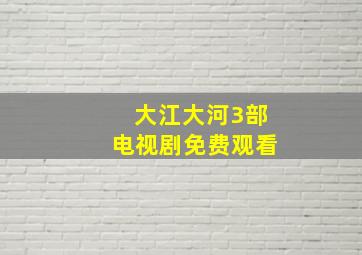 大江大河3部电视剧免费观看