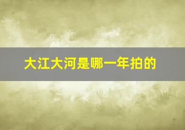 大江大河是哪一年拍的