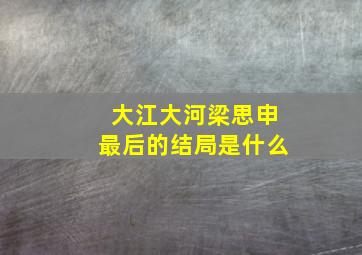 大江大河梁思申最后的结局是什么