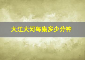 大江大河每集多少分钟