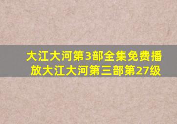 大江大河第3部全集免费播放大江大河第三部第27级