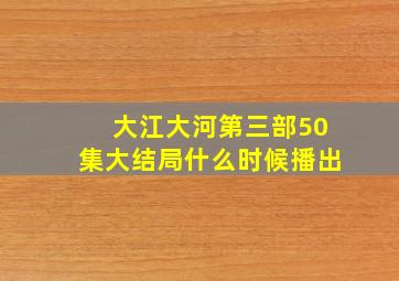 大江大河第三部50集大结局什么时候播出