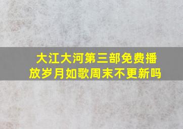 大江大河第三部免费播放岁月如歌周末不更新吗