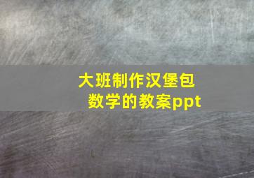 大班制作汉堡包数学的教案ppt