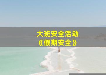 大班安全活动《假期安全》