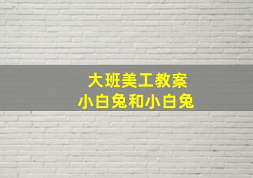 大班美工教案小白兔和小白兔