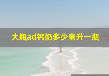 大瓶ad钙奶多少毫升一瓶