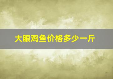 大眼鸡鱼价格多少一斤