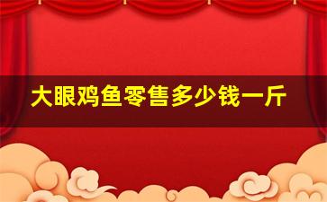 大眼鸡鱼零售多少钱一斤