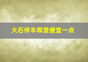 大石停车哪里便宜一点