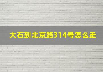 大石到北京路314号怎么走