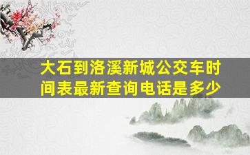 大石到洛溪新城公交车时间表最新查询电话是多少