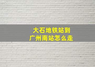 大石地铁站到广州南站怎么走