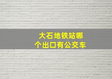 大石地铁站哪个出口有公交车