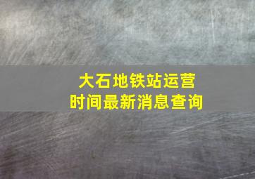 大石地铁站运营时间最新消息查询