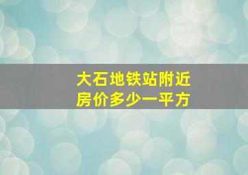 大石地铁站附近房价多少一平方