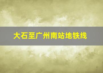 大石至广州南站地铁线