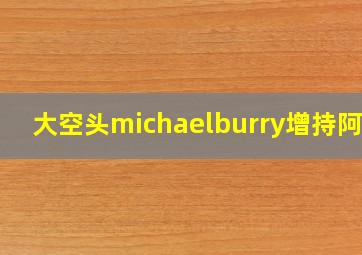 大空头michaelburry增持阿里