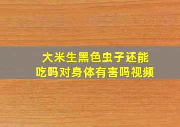 大米生黑色虫子还能吃吗对身体有害吗视频