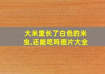 大米里长了白色的米虫,还能吃吗图片大全