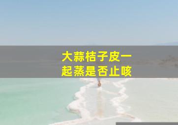 大蒜桔子皮一起蒸是否止咳