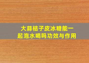 大蒜桔子皮冰糖能一起泡水喝吗功效与作用