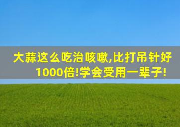 大蒜这么吃治咳嗽,比打吊针好1000倍!学会受用一辈子!