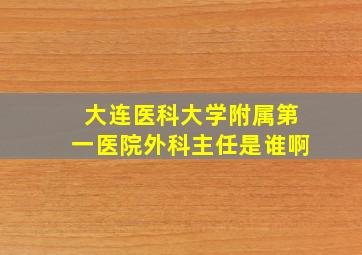 大连医科大学附属第一医院外科主任是谁啊