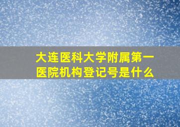 大连医科大学附属第一医院机构登记号是什么