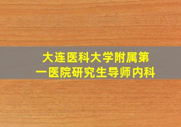 大连医科大学附属第一医院研究生导师内科