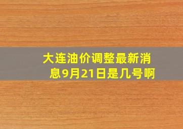 大连油价调整最新消息9月21日是几号啊