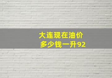 大连现在油价多少钱一升92