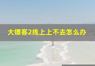 大镖客2线上上不去怎么办