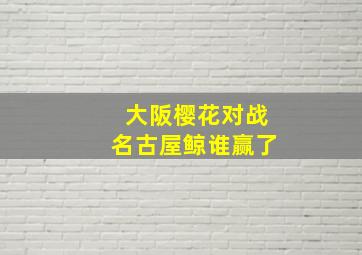 大阪樱花对战名古屋鲸谁赢了