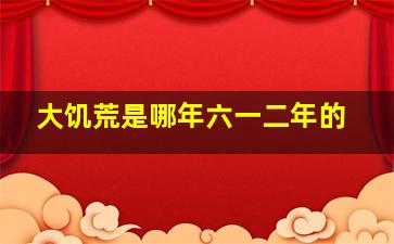 大饥荒是哪年六一二年的