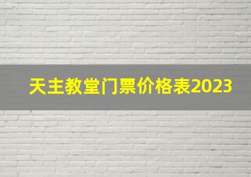 天主教堂门票价格表2023